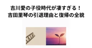 吉川愛の子役時代が凄すぎる！吉田里琴の引退理由と復帰の全貌の画像